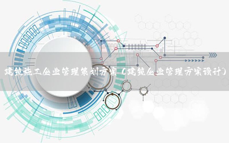 建筑施工企业管理策划方案（建筑企业管理方案设计）