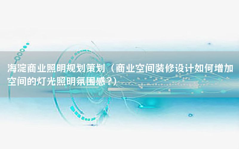 海淀商业照明规划策划（商业空间装修设计如何增加空间的灯光照明氛围感?）