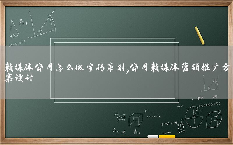 新媒体公司怎么做宣传策划，公司新媒体营销推广方案设计