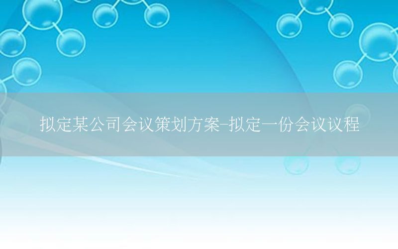拟定某公司会议策划方案-拟定一份会议议程