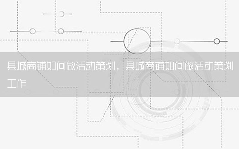 县城商铺如何做活动策划，县城商铺如何做活动策划工作