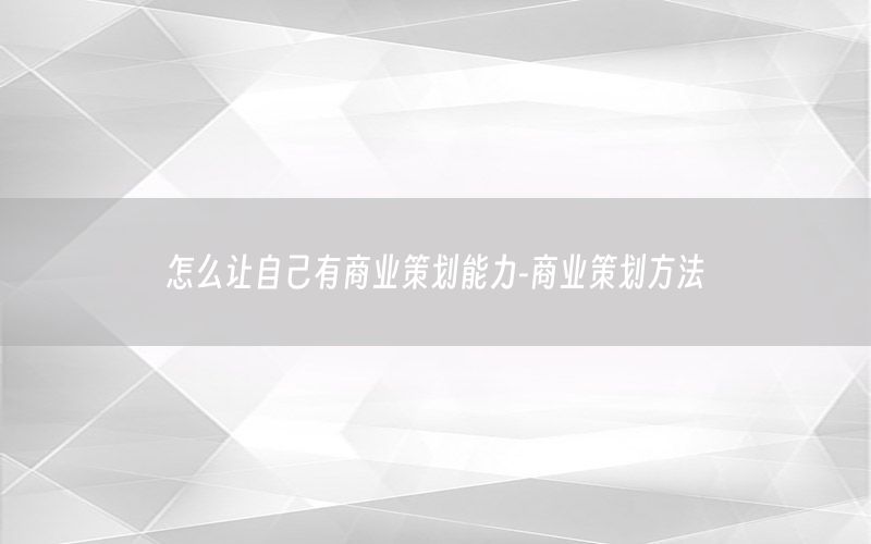 怎么让自己有商业策划能力-商业策划方法