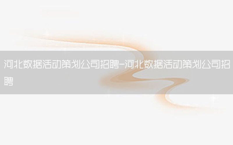 河北数据活动策划公司招聘-河北数据活动策划公司招聘