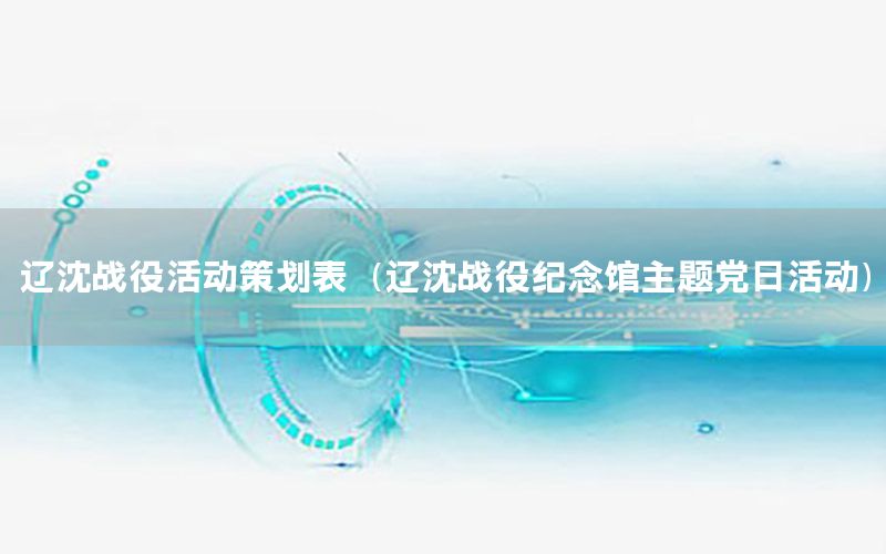 辽沈战役活动策划表（辽沈战役纪念馆主题党日活动）