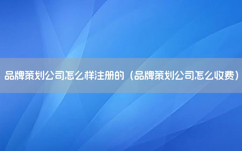 品牌策划公司怎么样注册的（品牌策划公司怎么收费）