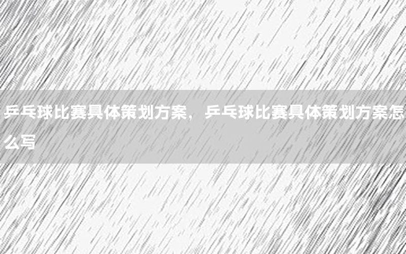 乒乓球比赛具体策划方案，乒乓球比赛具体策划方案怎么写
