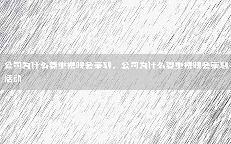 公司为什么要重视晚会策划，公司为什么要重视晚会策划活动