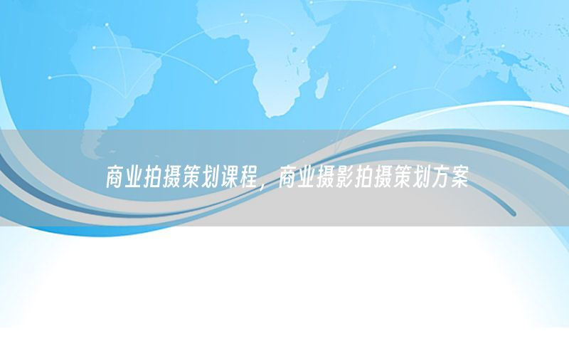 商业拍摄策划课程，商业摄影拍摄策划方案