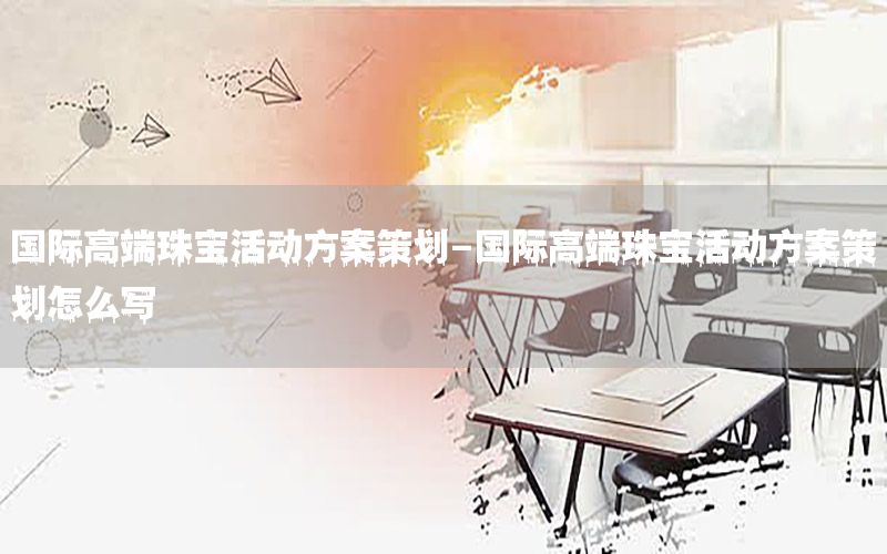 国际高端珠宝活动方案策划-国际高端珠宝活动方案策划怎么写
