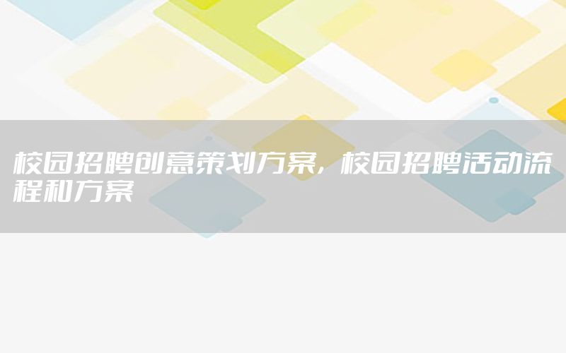 校园招聘创意策划方案，校园招聘活动流程和方案