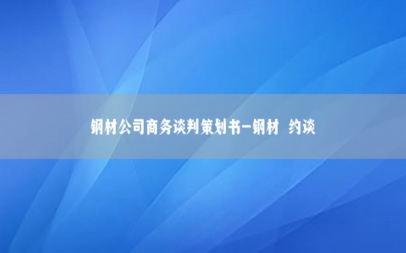 钢材公司商务谈判策划书-钢材 约谈