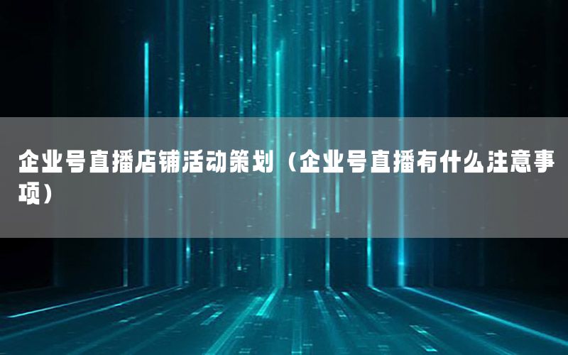 企业号直播店铺活动策划（企业号直播有什么注意事项）