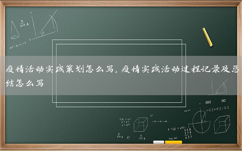 疫情活动实践策划怎么写，疫情实践活动过程记录及总结怎么写