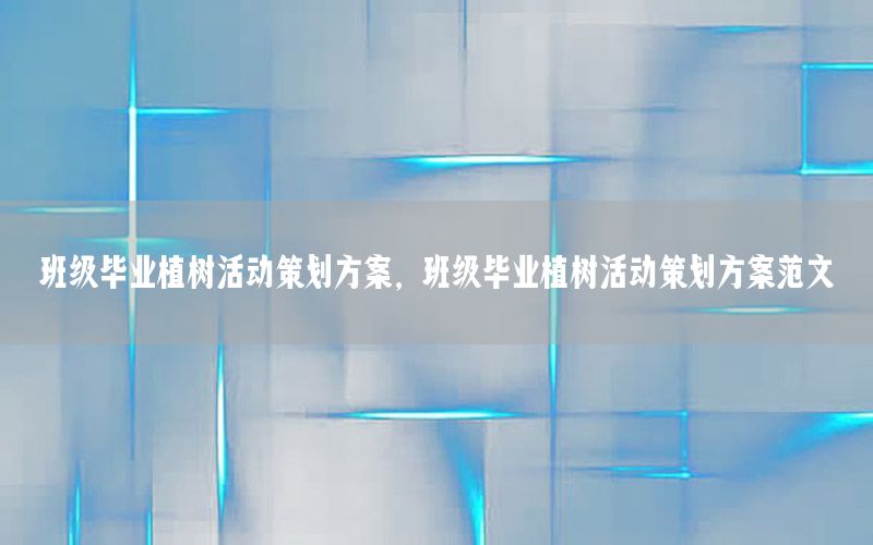 班级毕业植树活动策划方案，班级毕业植树活动策划方案范文