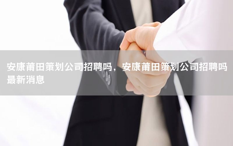 安康莆田策划公司招聘吗，安康莆田策划公司招聘吗最新消息