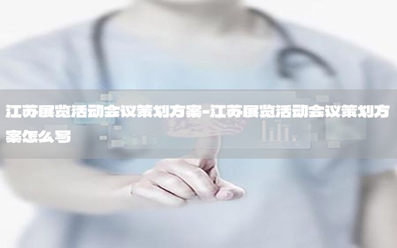 江苏展览活动会议策划方案-江苏展览活动会议策划方案怎么写