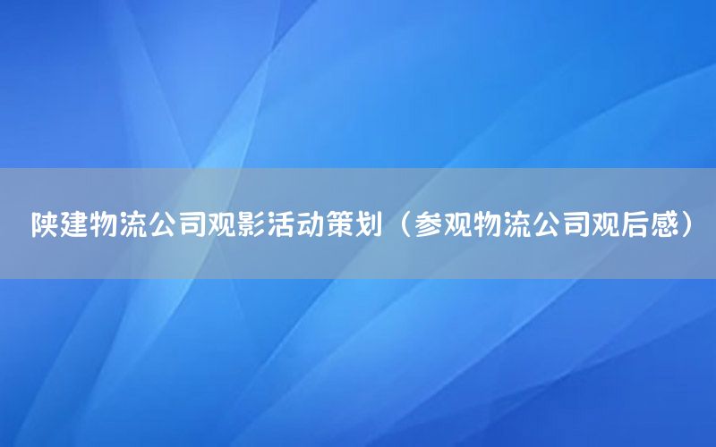 陕建物流公司观影活动策划（参观物流公司观后感）