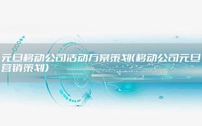 元旦移动公司活动方案策划（移动公司元旦营销策划）