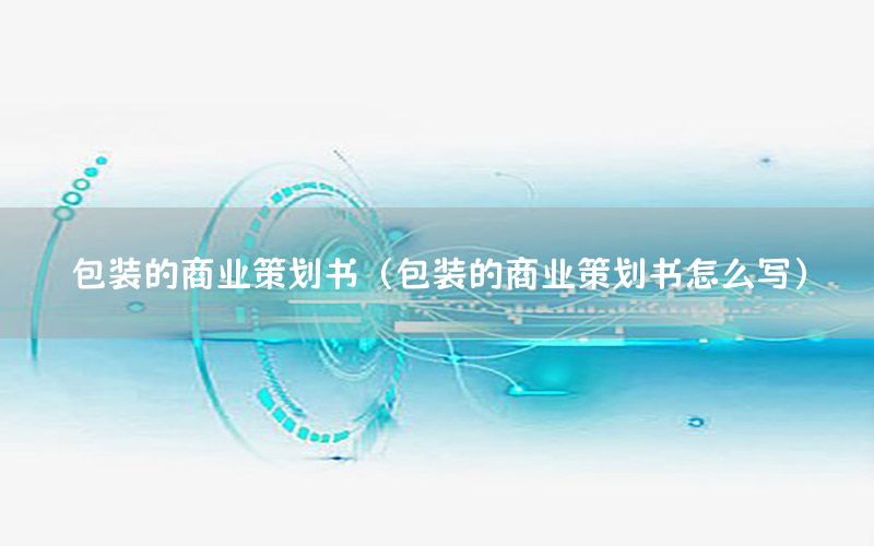 包装的商业策划书（包装的商业策划书怎么写）