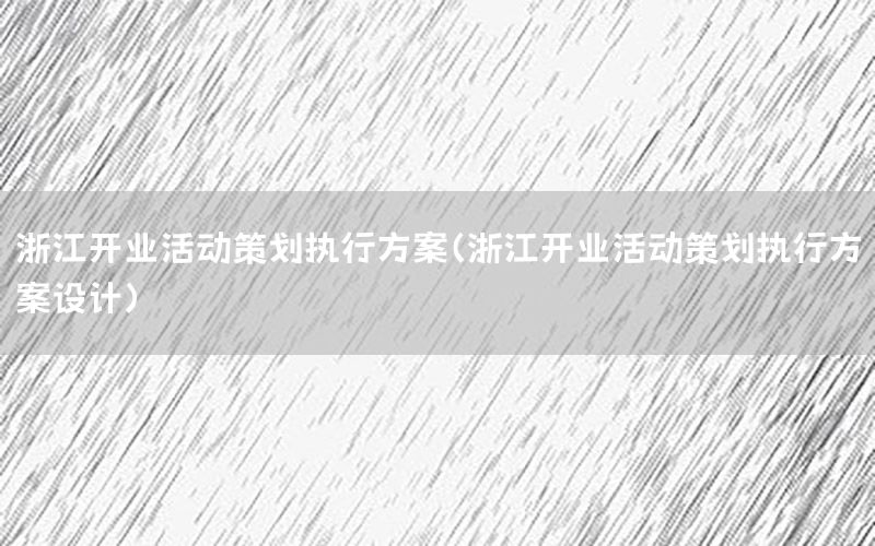 浙江开业活动策划执行方案（浙江开业活动策划执行方案设计）