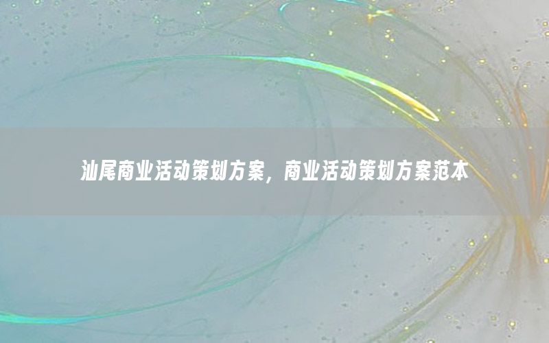 汕尾商业活动策划方案，商业活动策划方案范本