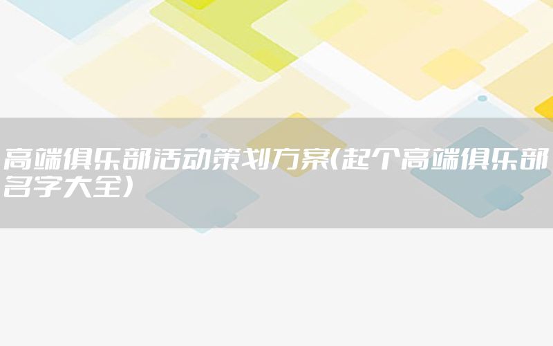 高端俱乐部活动策划方案（起个高端俱乐部名字大全）