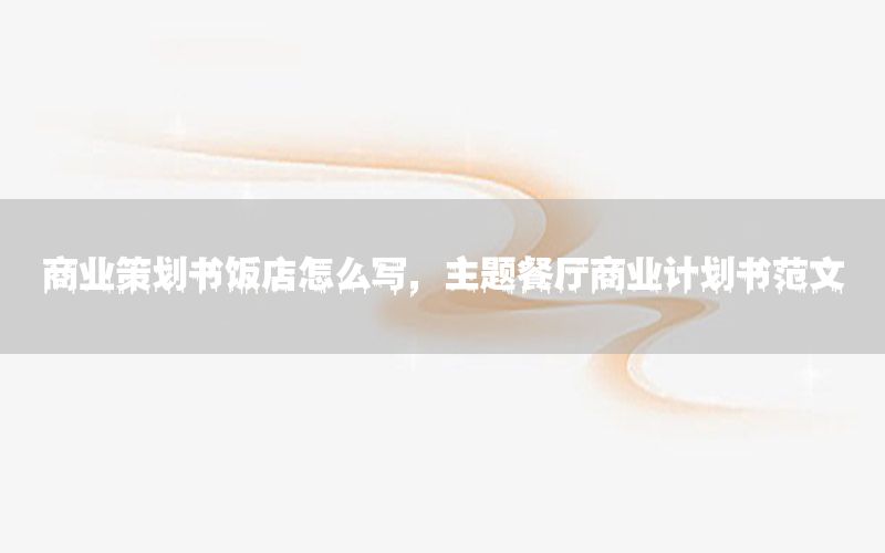 商业策划书饭店怎么写，主题餐厅商业计划书范文