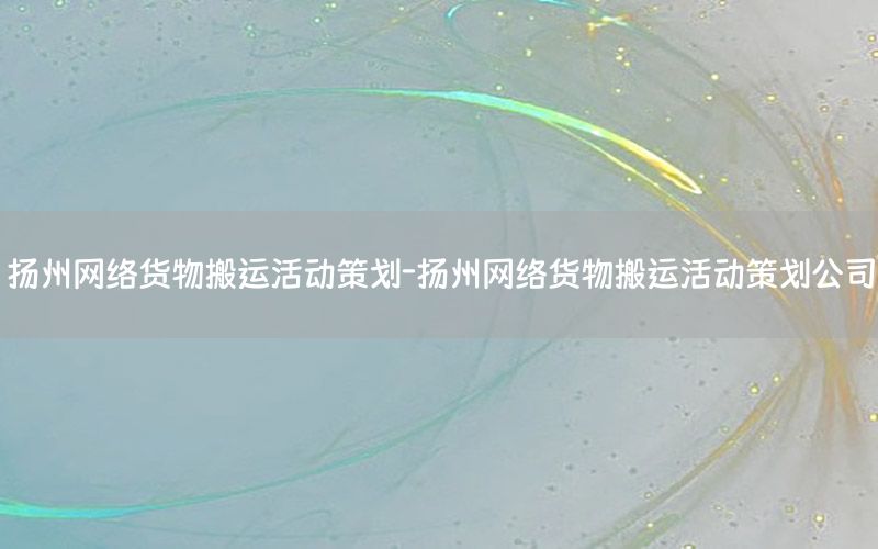 扬州网络货物搬运活动策划-扬州网络货物搬运活动策划公司