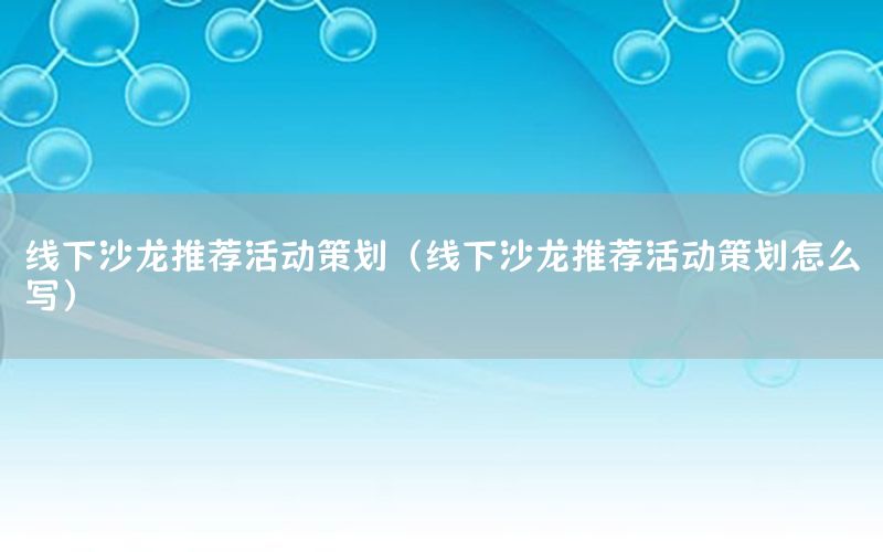 线下沙龙推荐活动策划（线下沙龙推荐活动策划怎么写）