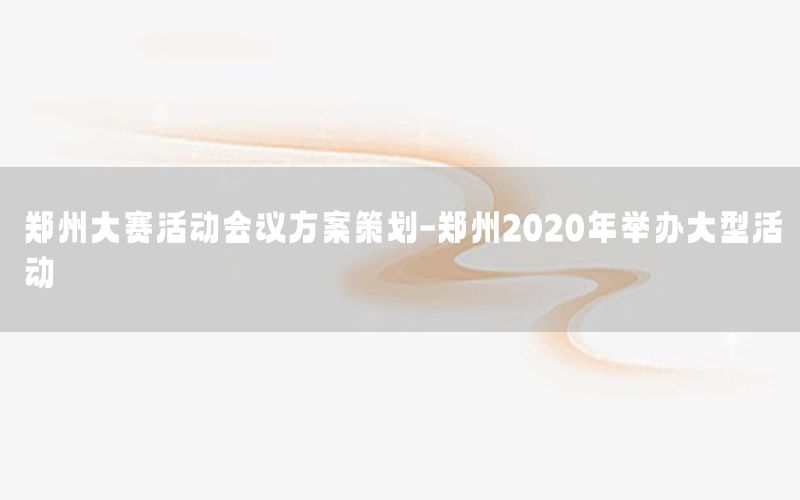 郑州大赛活动会议方案策划-郑州2020年举办大型活动
