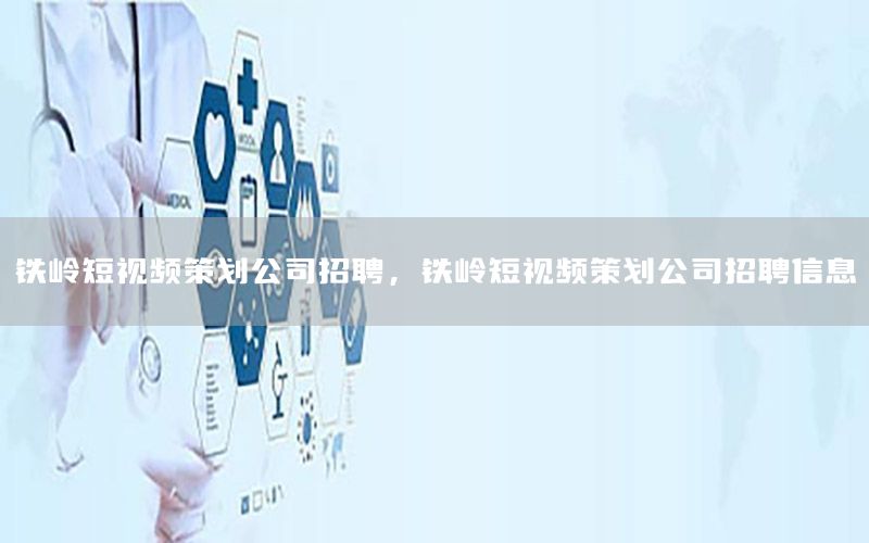 铁岭短视频策划公司招聘，铁岭短视频策划公司招聘信息