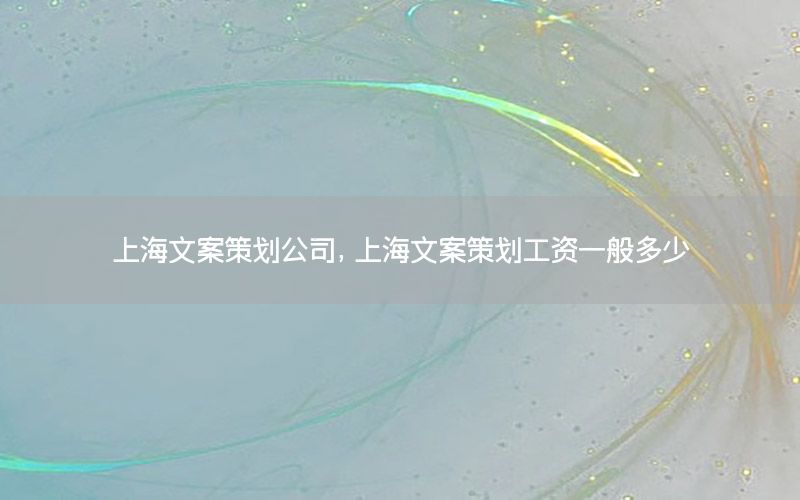 上海文案策划公司，上海文案策划工资一般多少