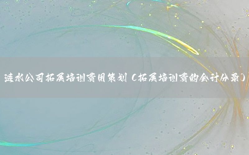 涟水公司拓展培训费用策划（拓展培训费的会计分录）