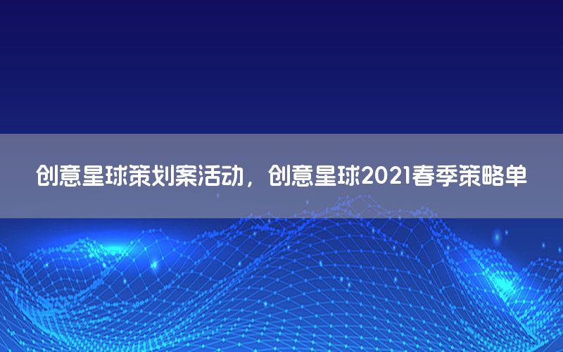 创意星球策划案活动，创意星球2021春季策略单