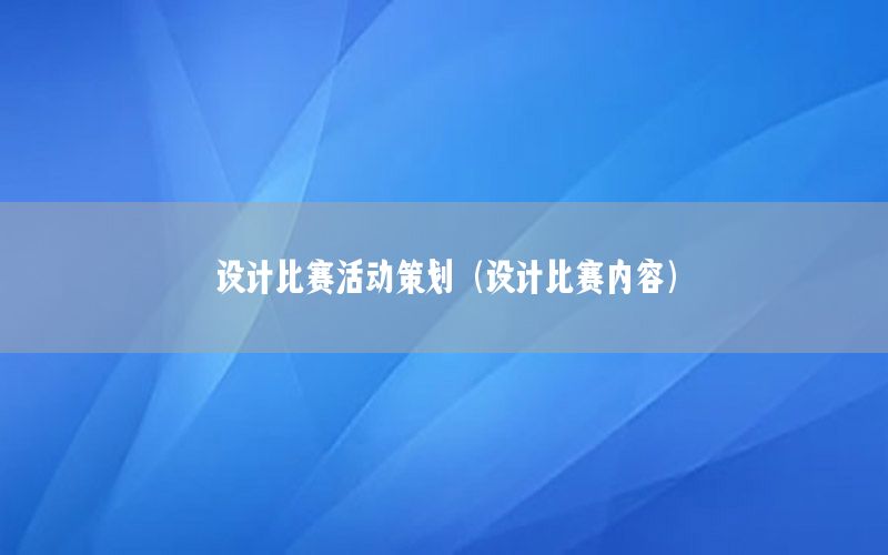 设计比赛活动策划（设计比赛内容）