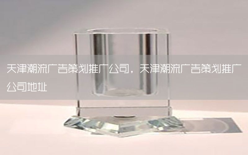天津潮流广告策划推广公司，天津潮流广告策划推广公司地址
