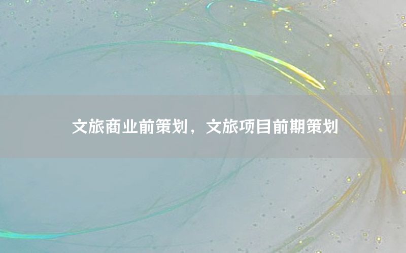 文旅商业前策划，文旅项目前期策划