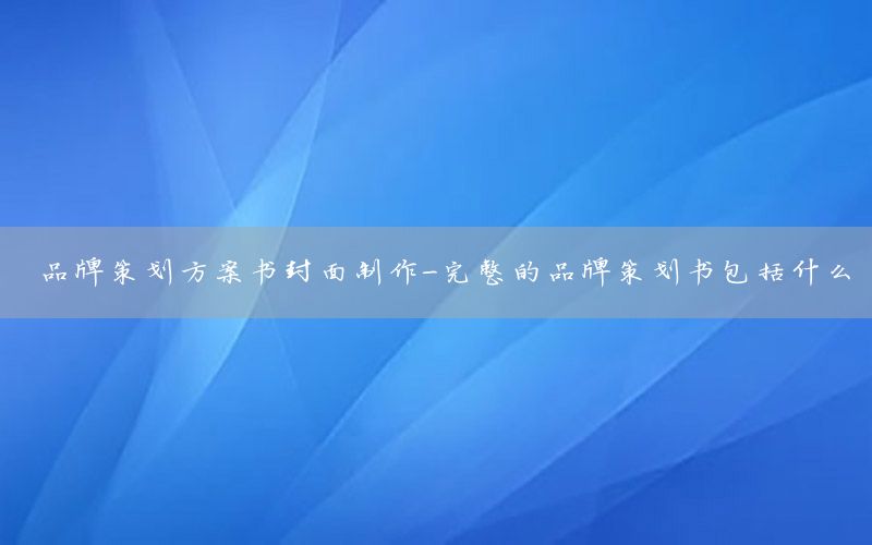 品牌策划方案书封面制作-完整的品牌策划书包括什么