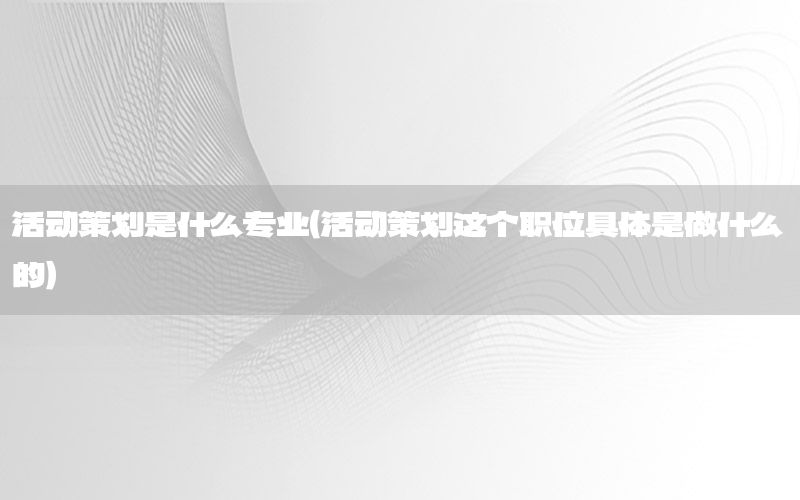 活动策划是什么专业（活动策划这个职位具体是做什么的）
