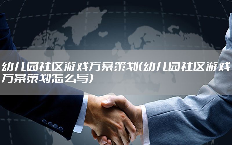 幼儿园社区游戏方案策划（幼儿园社区游戏方案策划怎么写）