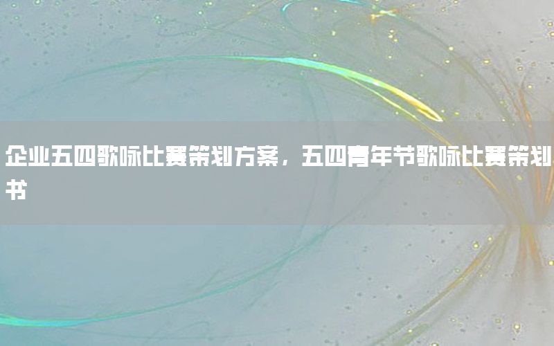 企业五四歌咏比赛策划方案，五四青年节歌咏比赛策划书