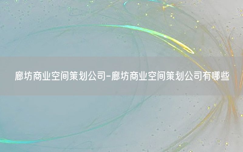 廊坊商业空间策划公司-廊坊商业空间策划公司有哪些