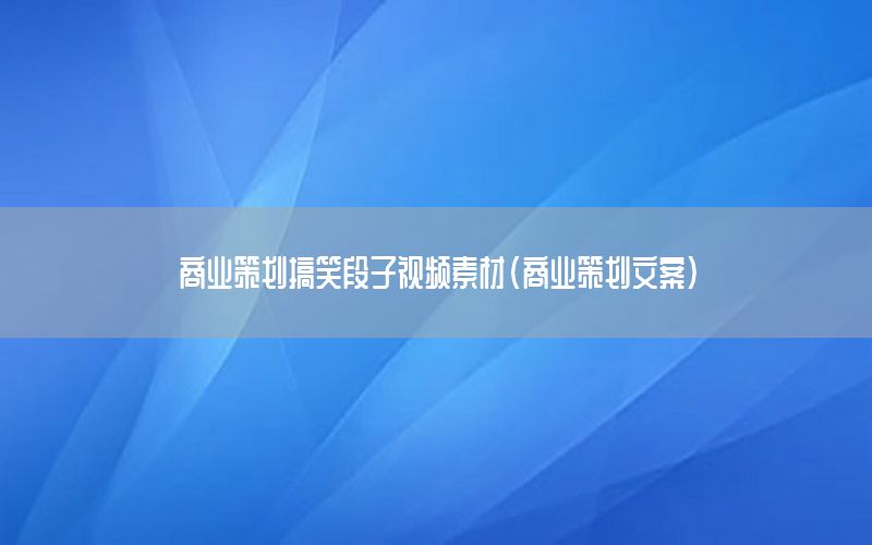 商业策划搞笑段子视频素材（商业策划文案）