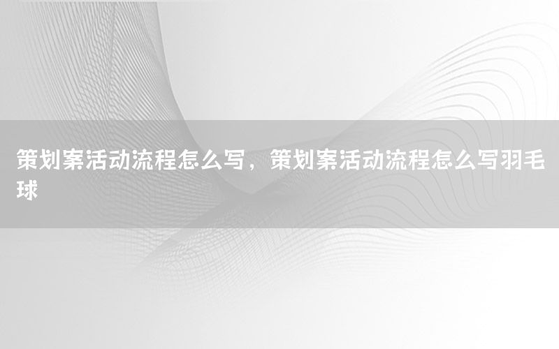 策划案活动流程怎么写，策划案活动流程怎么写羽毛球