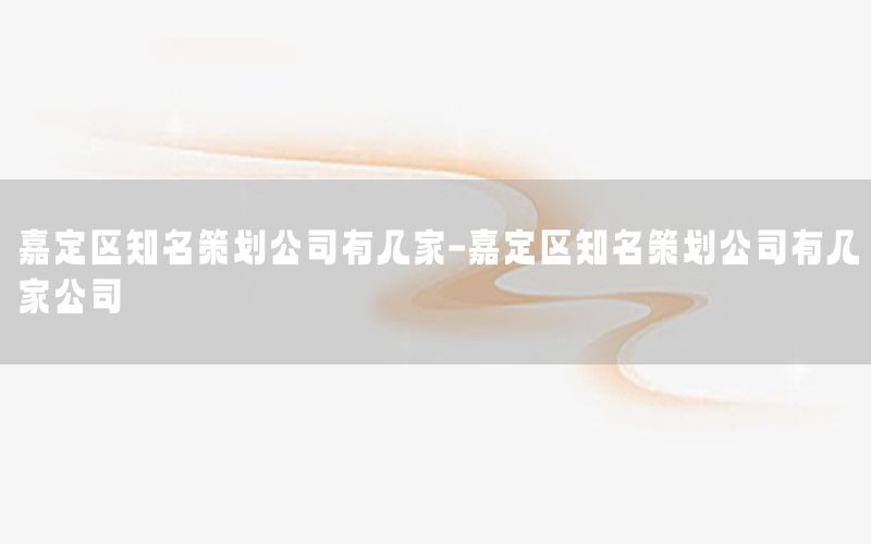 嘉定区知名策划公司有几家-嘉定区知名策划公司有几家公司