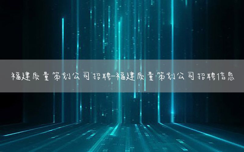 福建质量策划公司招聘-福建质量策划公司招聘信息