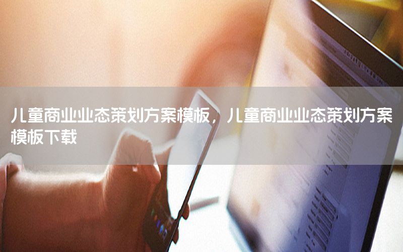 儿童商业业态策划方案模板，儿童商业业态策划方案模板下载