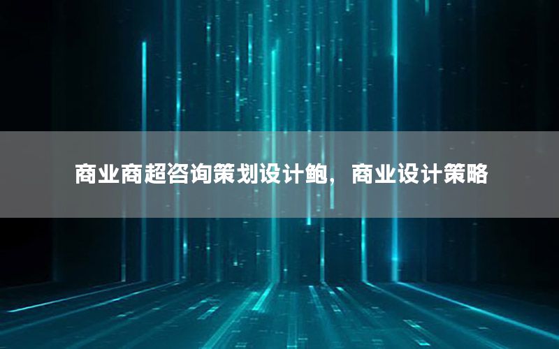 商业商超咨询策划设计鲍，商业设计策略