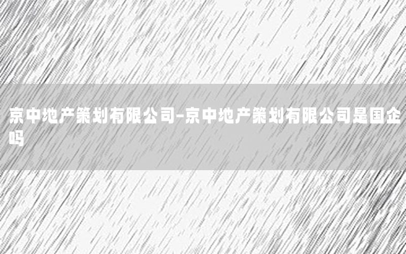 京中地产策划有限公司-京中地产策划有限公司是国企吗