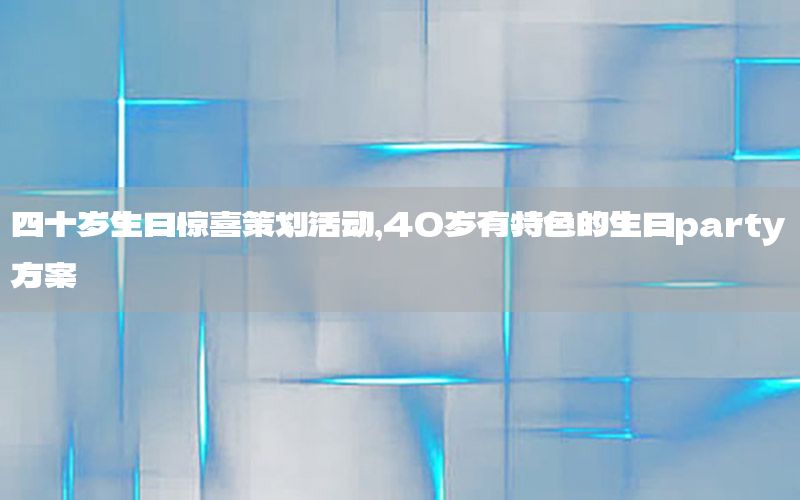 四十岁生日惊喜策划活动，40岁有特色的生日party方案